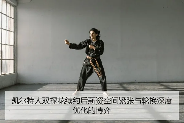 凯尔特人双探花续约后薪资空间紧张与轮换深度优化的博弈