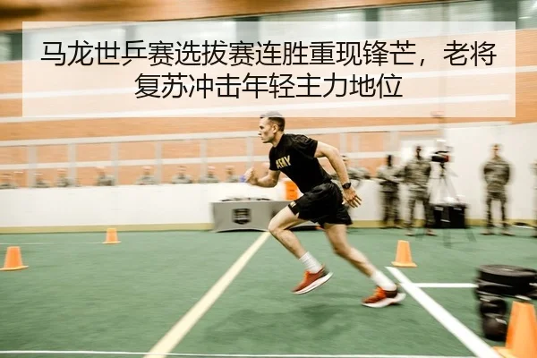 马龙世乒赛选拔赛连胜重现锋芒，老将复苏冲击年轻主力地位